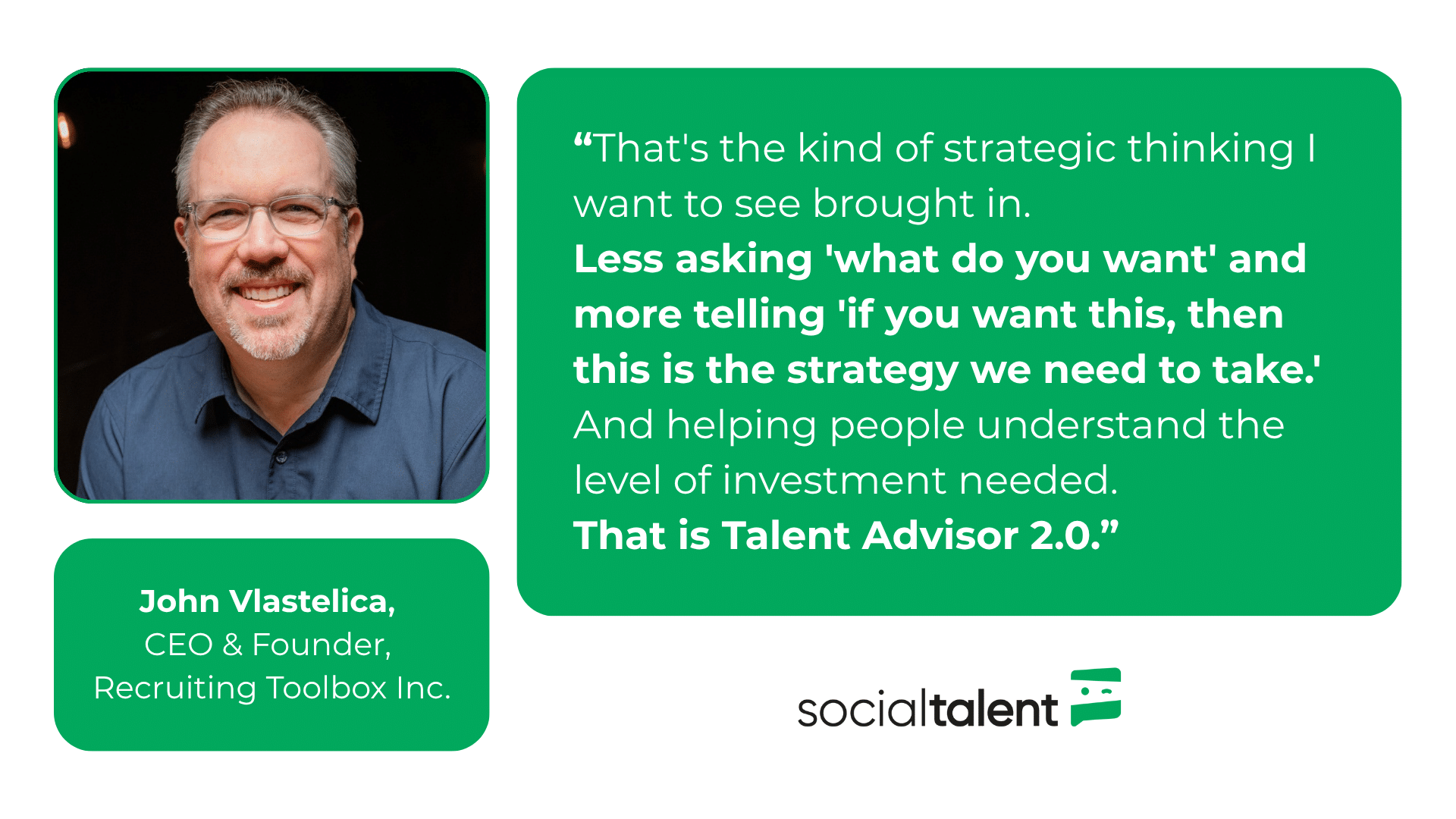 Quote: "That's the kind of strategic thinking I want to see brought in. Less asking 'what do you want' and more telling 'if you want this, then this is the strategy we need to take.' And helping people understand the level of investment needed. That is Talent Advisor 2.0." - John Vlastelica